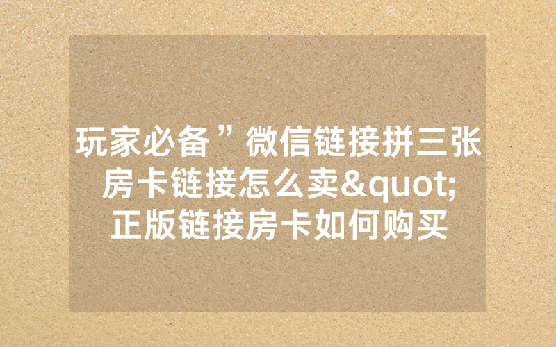 玩家必备”微信链接拼三张房卡链接怎么卖"正版链接房卡如何购买