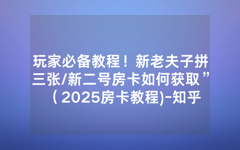 玩家必备教程！新老夫子拼三张/新二号房卡如何获取”（2025房卡教程)-知乎