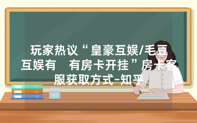 玩家热议“皇豪互娱/毛豆互娱有沒有房卡开挂”房卡客服获取方式-知乎