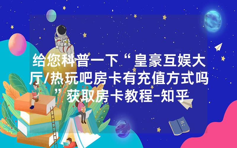 给您科普一下“皇豪互娱大厅/热玩吧房卡有充值方式吗”获取房卡教程-知乎