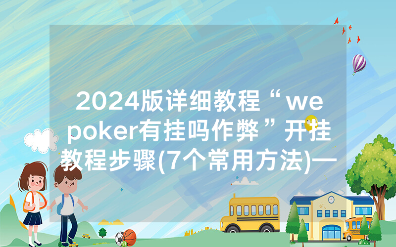 2024版详细教程“wepoker有挂吗作弊”开挂教程步骤(7个常用方法)—爆光开挂猫腻详情