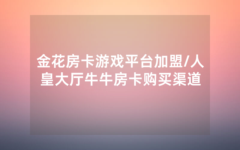 金花房卡游戏平台加盟/人皇大厅牛牛房卡购买渠道