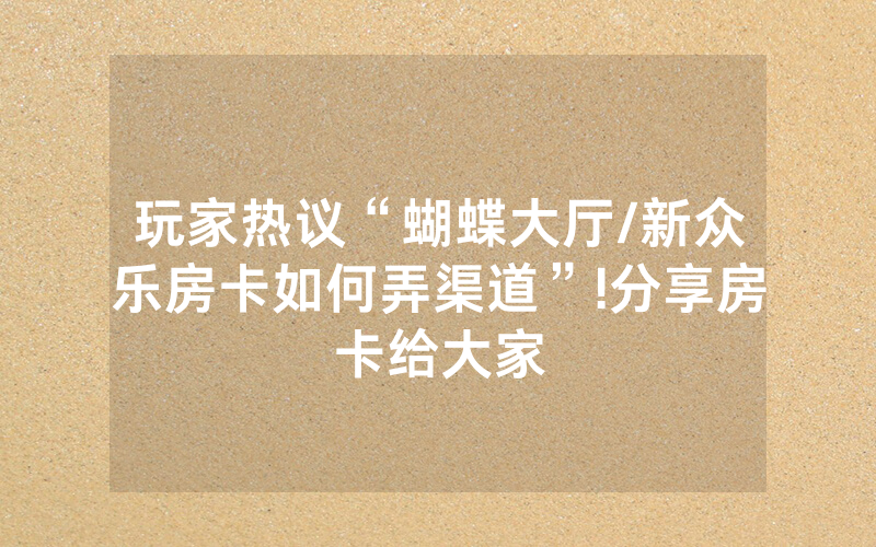 玩家热议“蝴蝶大厅/新众乐房卡如何弄渠道”!分享房卡给大家