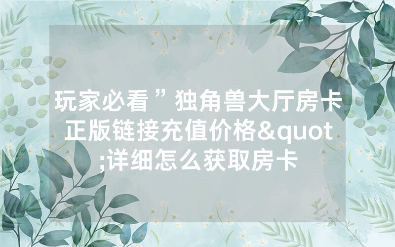 玩家必看”独角兽大厅房卡正版链接充值价格"详细怎么获取房卡