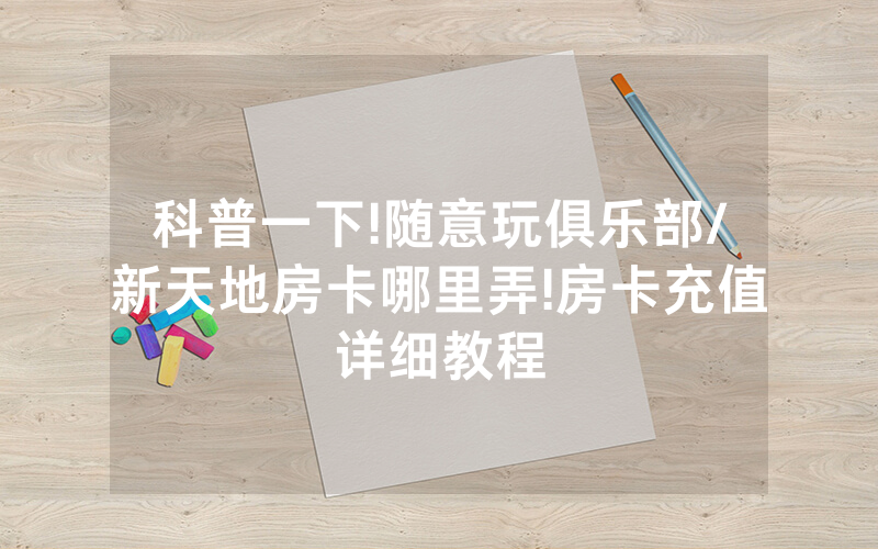 科普一下!随意玩俱乐部/新天地房卡哪里弄!房卡充值详细教程