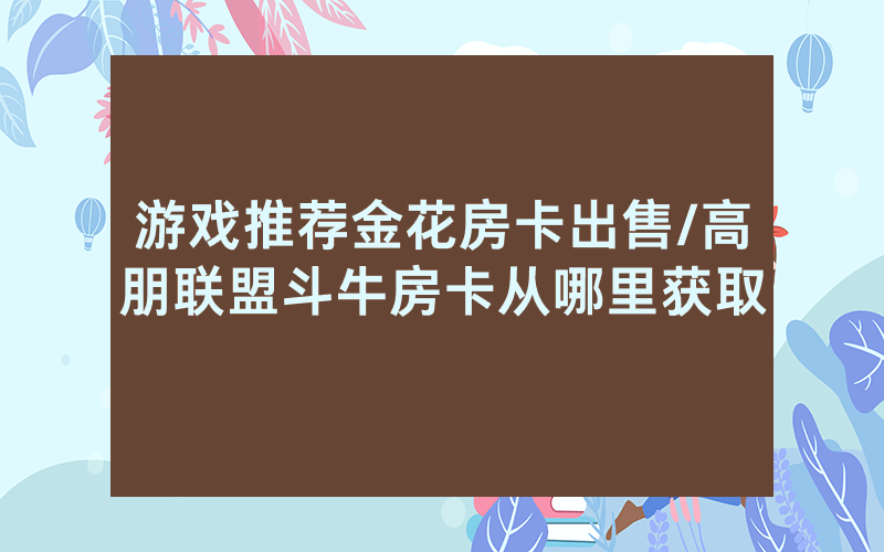 游戏推荐金花房卡出售/高朋联盟斗牛房卡从哪里获取