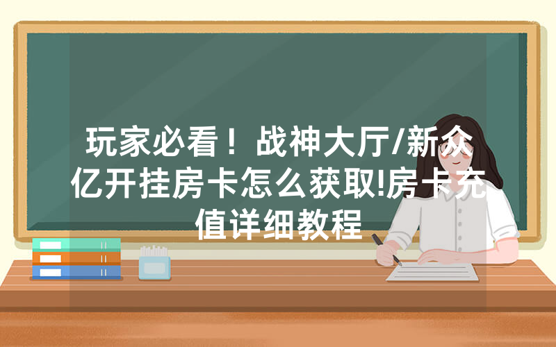 玩家必看！战神大厅/新众亿开挂房卡怎么获取!房卡充值详细教程