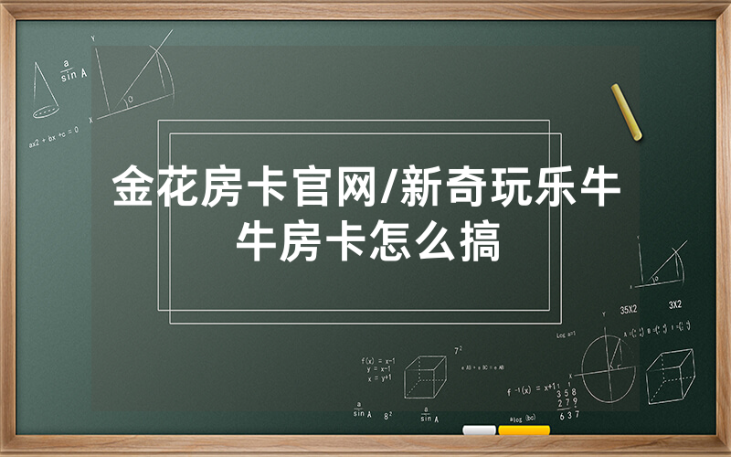 金花房卡官网/新奇玩乐牛牛房卡怎么搞