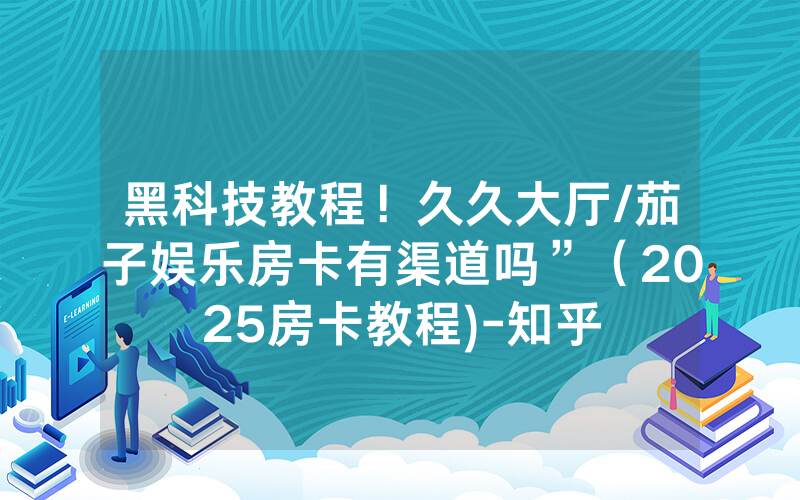 黑科技教程！久久大厅/茄子娱乐房卡有渠道吗”（2025房卡教程)-知乎