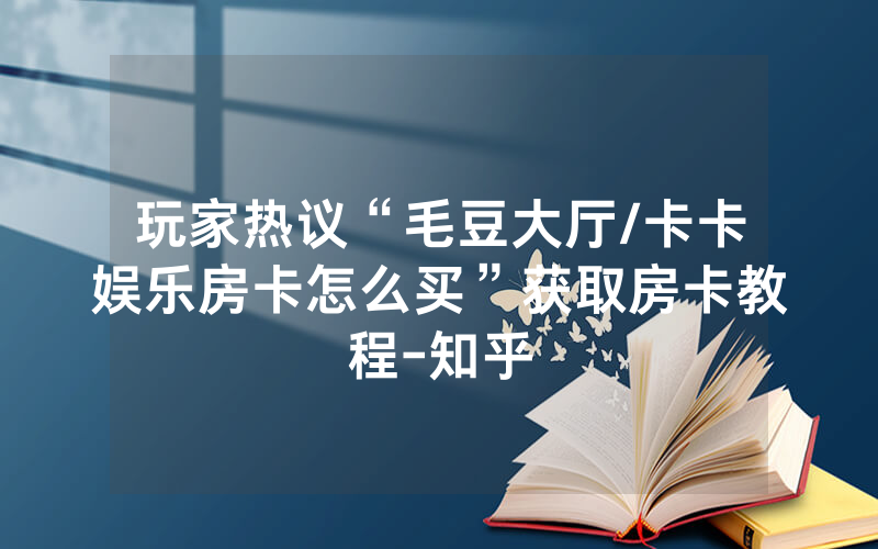 玩家热议“毛豆大厅/卡卡娱乐房卡怎么买”获取房卡教程-知乎