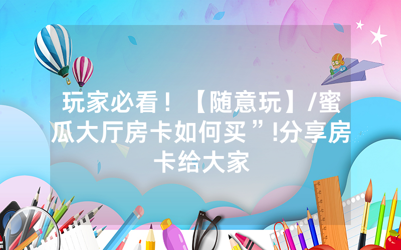 玩家必看！【随意玩】/蜜瓜大厅房卡如何买”!分享房卡给大家