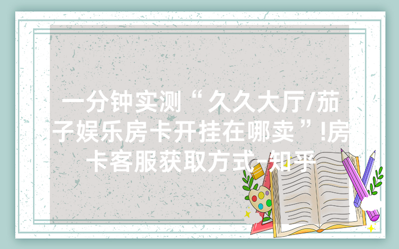 一分钟实测“久久大厅/茄子娱乐房卡开挂在哪卖”!房卡客服获取方式-知乎