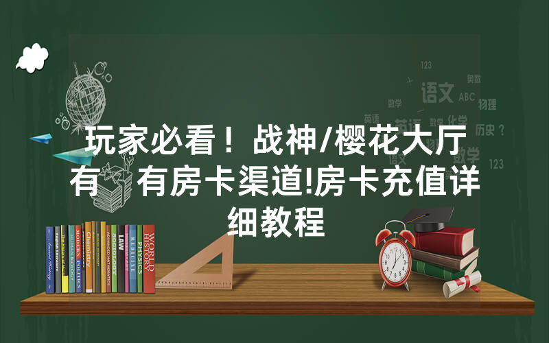 玩家必看！战神/樱花大厅有沒有房卡渠道!房卡充值详细教程