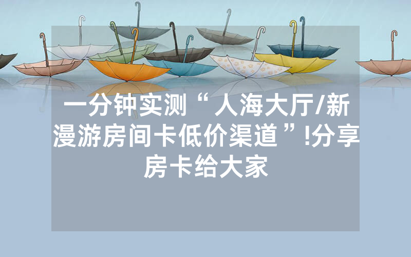 一分钟实测“人海大厅/新漫游房间卡低价渠道”!分享房卡给大家