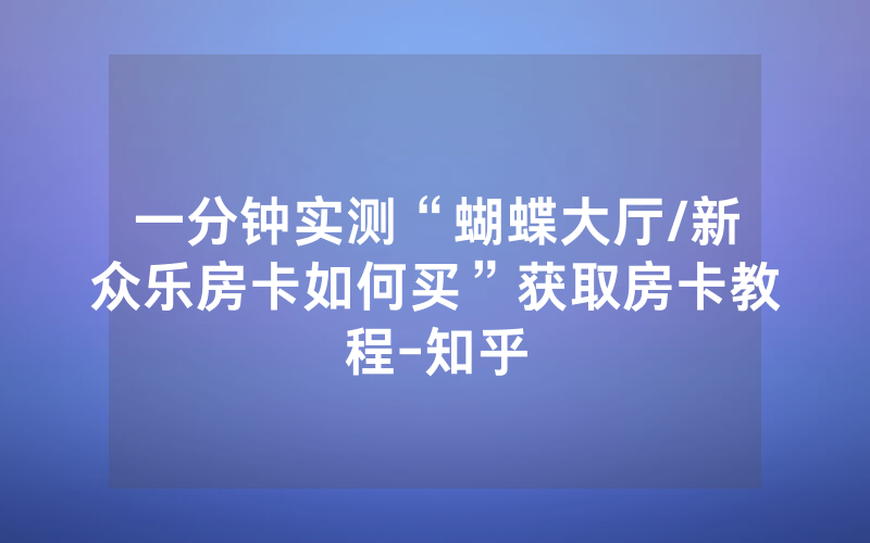 一分钟实测“蝴蝶大厅/新众乐房卡如何买”获取房卡教程-知乎