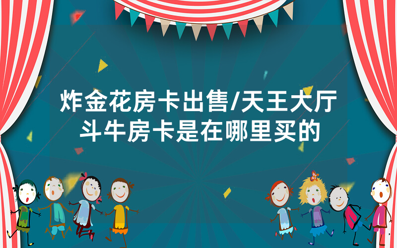 炸金花房卡出售/天王大厅斗牛房卡是在哪里买的