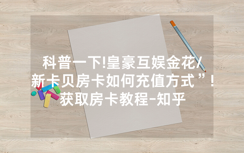 科普一下!皇豪互娱金花/新卡贝房卡如何充值方式”!获取房卡教程-知乎