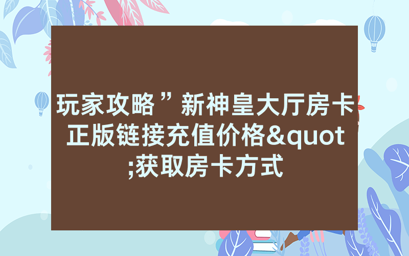 玩家攻略”新神皇大厅房卡正版链接充值价格"获取房卡方式