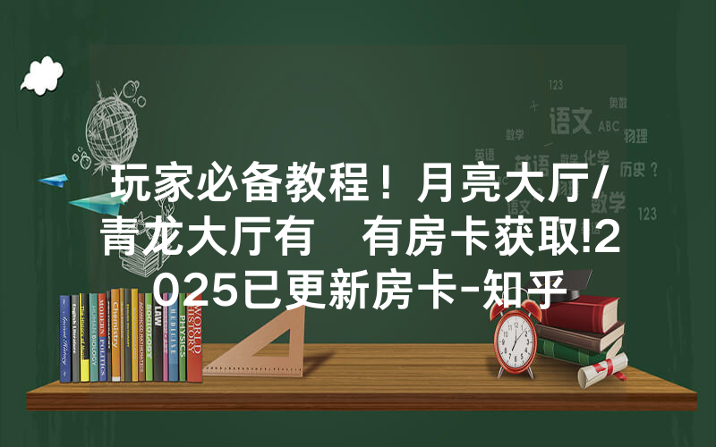 玩家必备教程！月亮大厅/青龙大厅有沒有房卡获取!2025已更新房卡-知乎