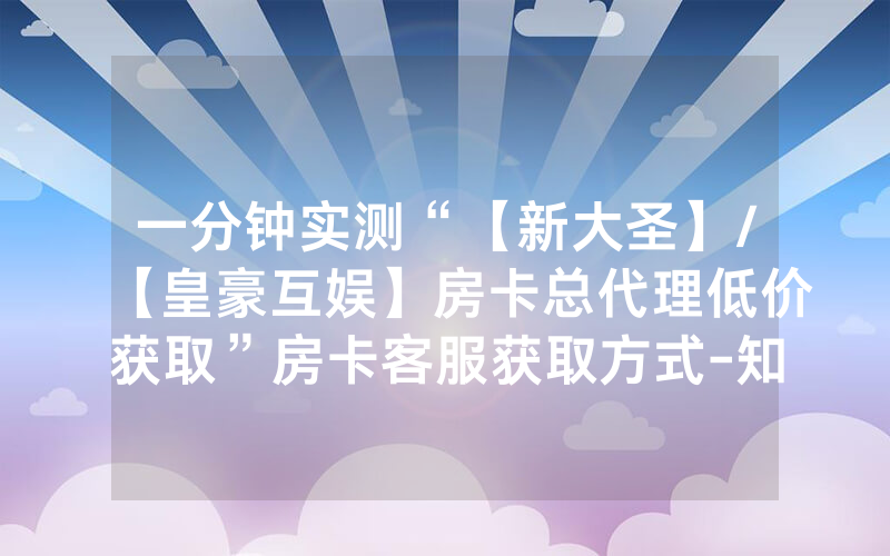 一分钟实测“【新大圣】/【皇豪互娱】房卡总代理低价获取”房卡客服获取方式-知乎