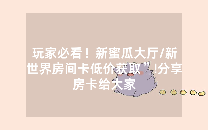 玩家必看！新蜜瓜大厅/新世界房间卡低价获取”!分享房卡给大家