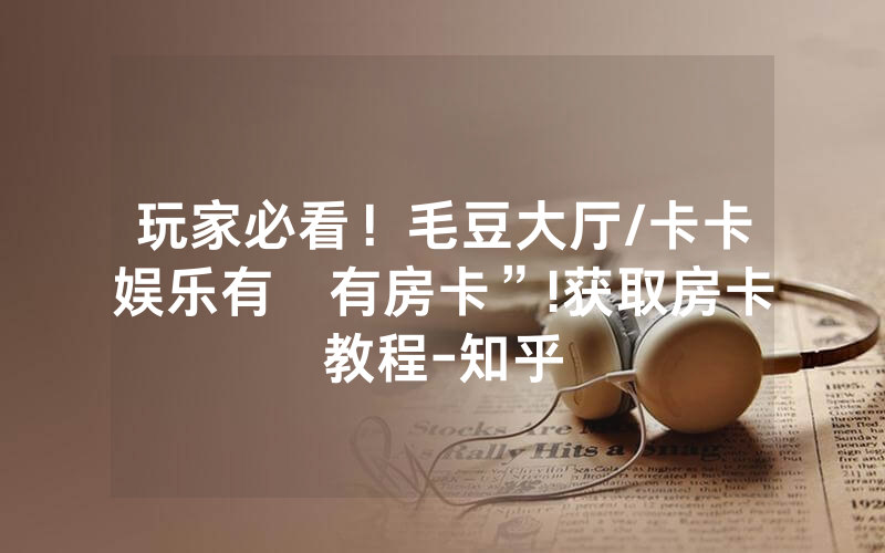 玩家必看！毛豆大厅/卡卡娱乐有沒有房卡”!获取房卡教程-知乎
