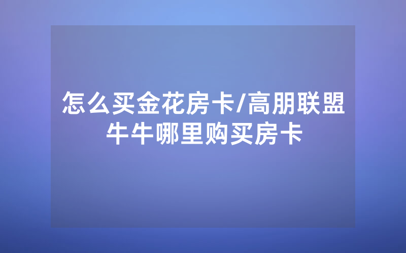 怎么买金花房卡/高朋联盟牛牛哪里购买房卡