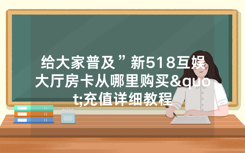 给大家普及”新518互娱大厅房卡从哪里购买"充值详细教程