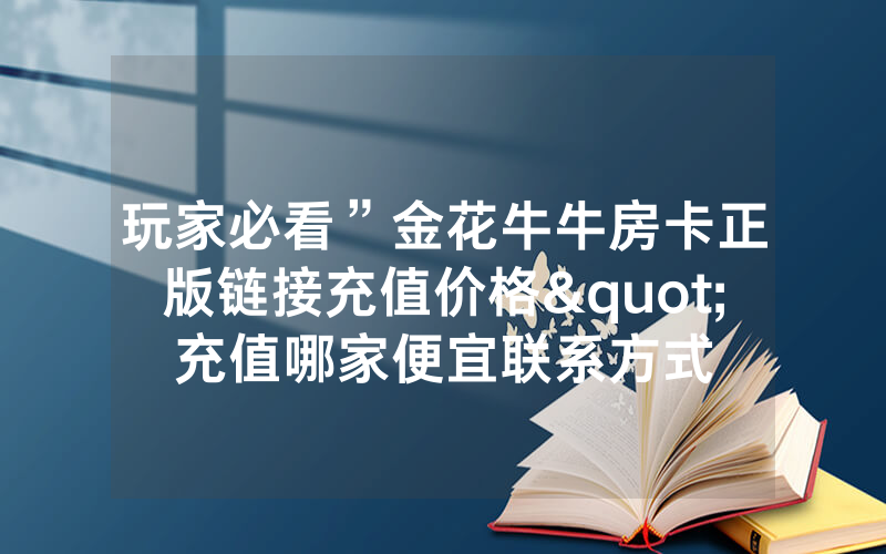 玩家必看”金花牛牛房卡正版链接充值价格"充值哪家便宜联系方式