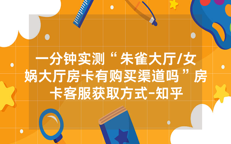 一分钟实测“朱雀大厅/女娲大厅房卡有购买渠道吗”房卡客服获取方式-知乎