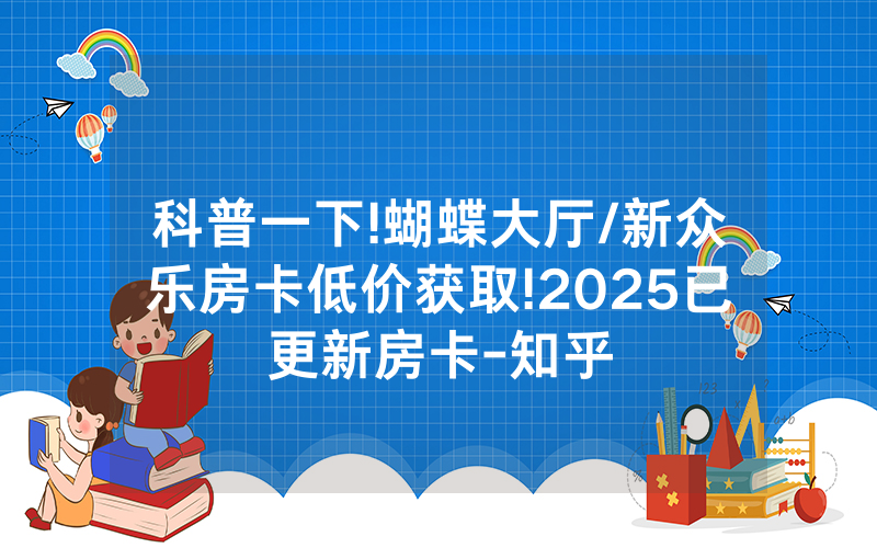 科普一下!蝴蝶大厅/新众乐房卡低价获取!2025已更新房卡-知乎