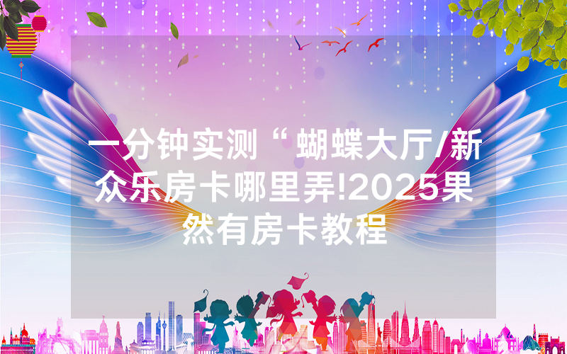 一分钟实测“蝴蝶大厅/新众乐房卡哪里弄!2025果然有房卡教程