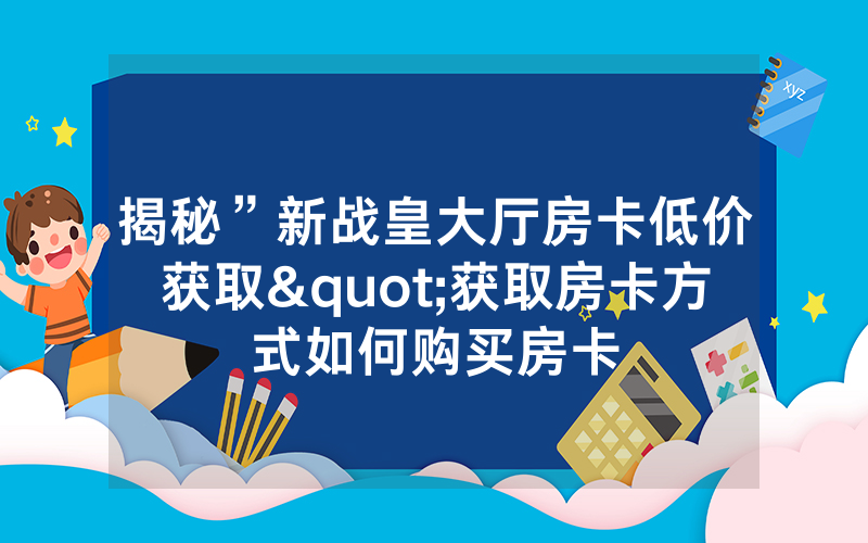 揭秘”新战皇大厅房卡低价获取"获取房卡方式如何购买房卡