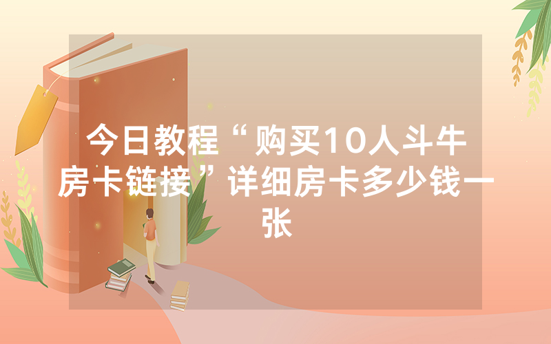 今日教程“购买10人斗牛房卡链接”详细房卡多少钱一张