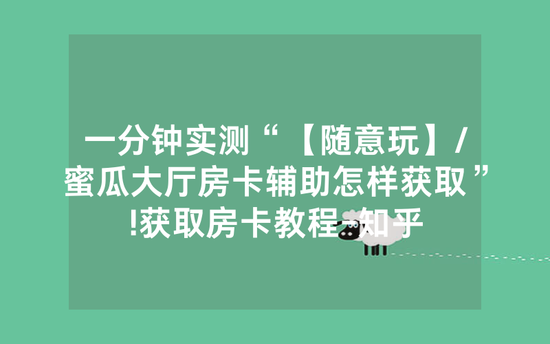 一分钟实测“【随意玩】/蜜瓜大厅房卡辅助怎样获取”!获取房卡教程-知乎