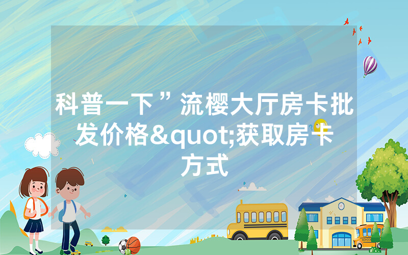 科普一下”流樱大厅房卡批发价格"获取房卡方式