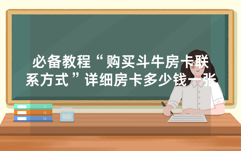 必备教程“购买斗牛房卡联系方式”详细房卡多少钱一张