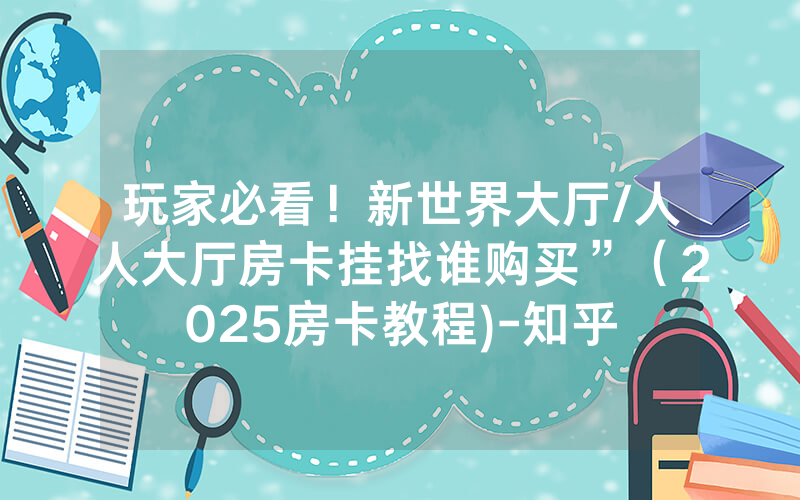 玩家必看！新世界大厅/人人大厅房卡挂找谁购买”（2025房卡教程)-知乎