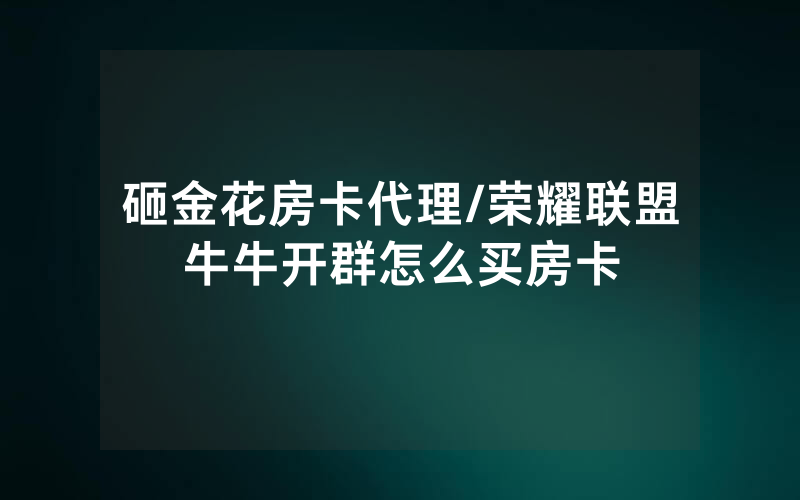砸金花房卡代理/荣耀联盟牛牛开群怎么买房卡