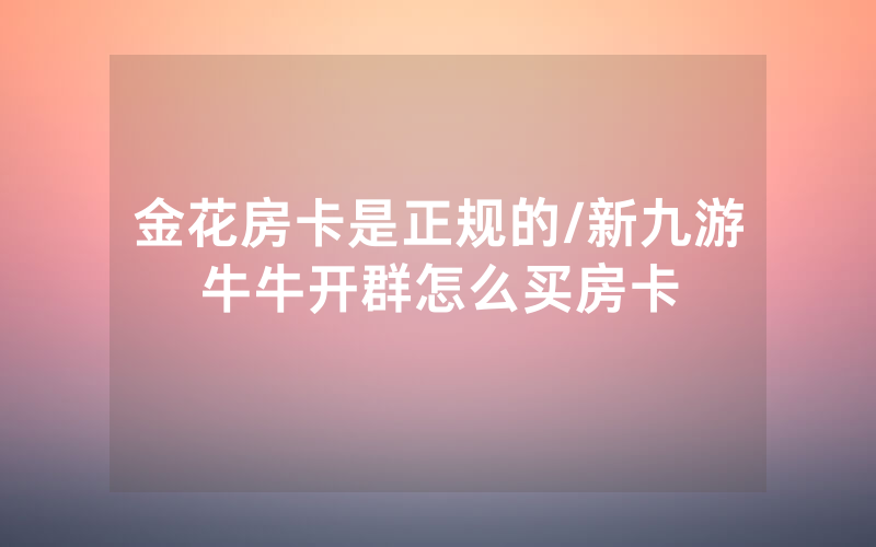金花房卡是正规的/新九游牛牛开群怎么买房卡