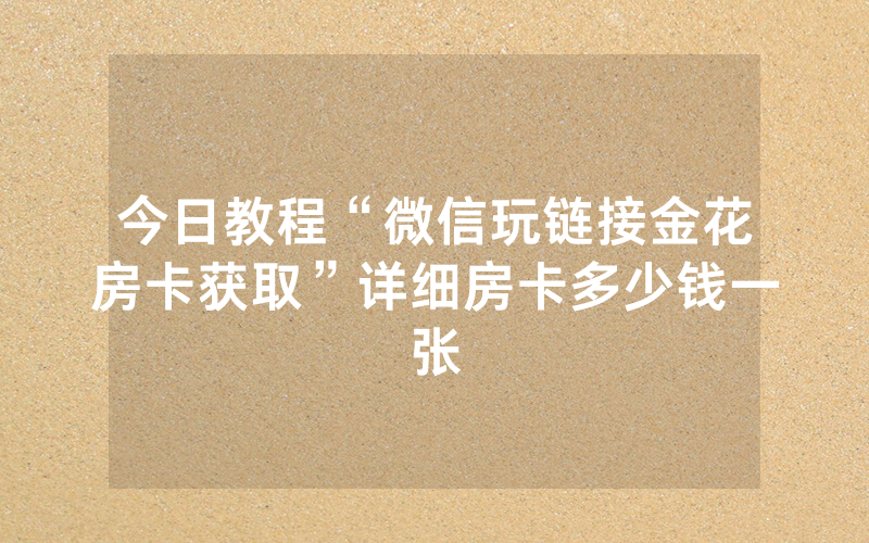 今日教程“微信玩链接金花房卡获取”详细房卡多少钱一张