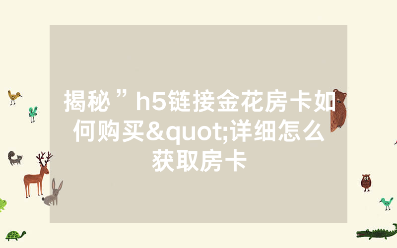 揭秘”h5链接金花房卡如何购买"详细怎么获取房卡