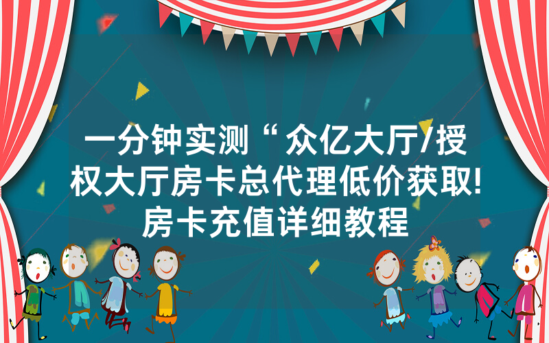 一分钟实测“众亿大厅/授权大厅房卡总代理低价获取!房卡充值详细教程