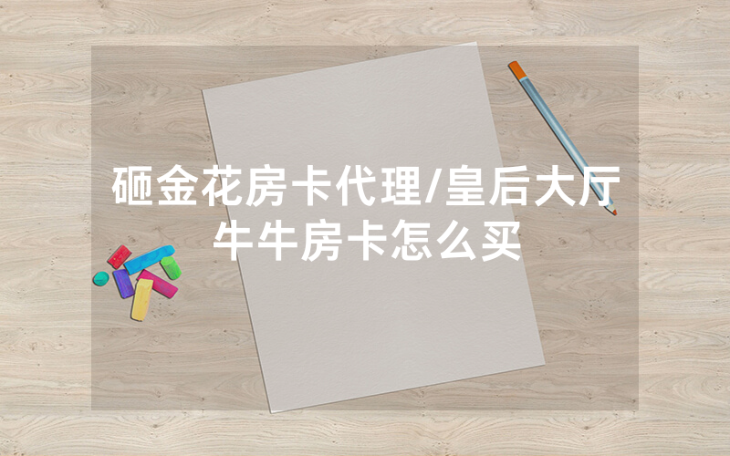 砸金花房卡代理/皇后大厅牛牛房卡怎么买