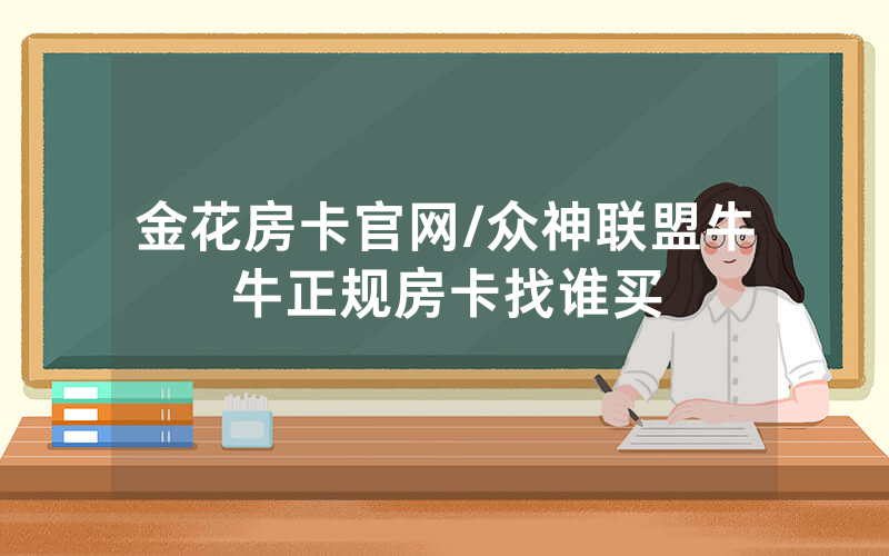金花房卡官网/众神联盟牛牛正规房卡找谁买