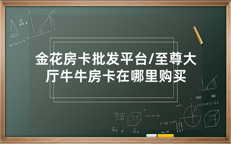 金花房卡批发平台/至尊大厅牛牛房卡在哪里购买