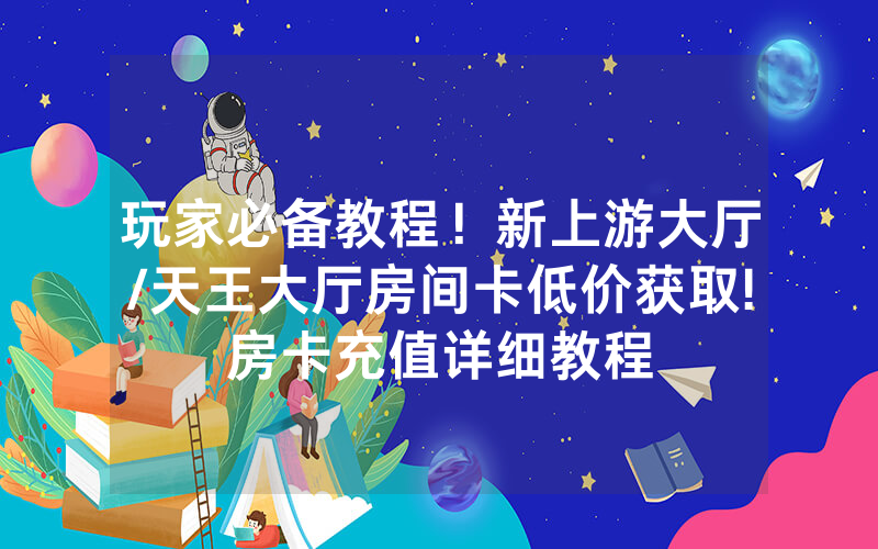 玩家必备教程！新上游大厅/天王大厅房间卡低价获取!房卡充值详细教程