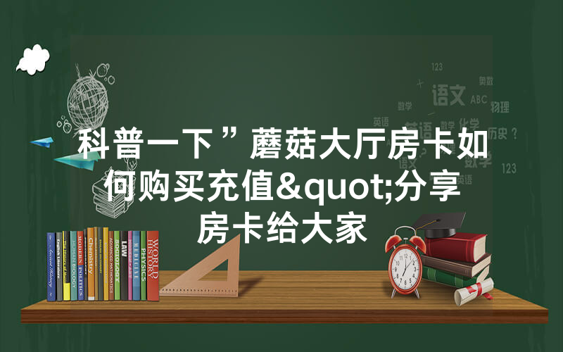 科普一下”蘑菇大厅房卡如何购买充值"分享房卡给大家