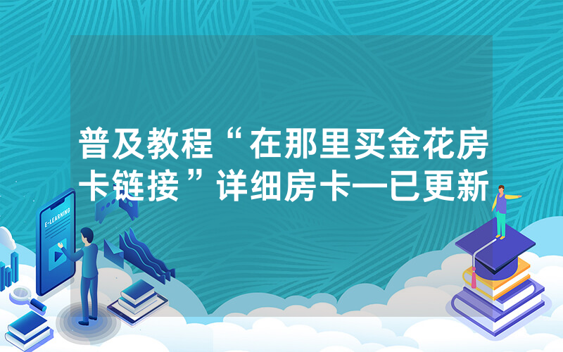 普及教程“在那里买金花房卡链接”详细房卡—已更新