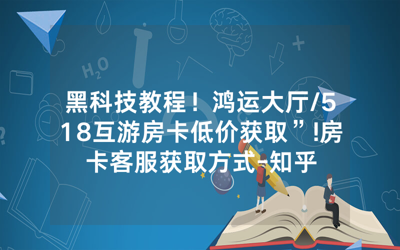 黑科技教程！鸿运大厅/518互游房卡低价获取”!房卡客服获取方式-知乎